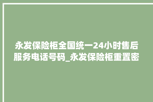 永发保险柜全国统一24小时售后服务电话号码_永发保险柜重置密码教程 。永发