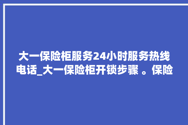 大一保险柜服务24小时服务热线电话_大一保险柜开锁步骤 。保险柜