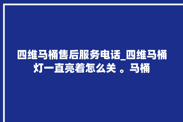 四维马桶售后服务电话_四维马桶灯一直亮着怎么关 。马桶