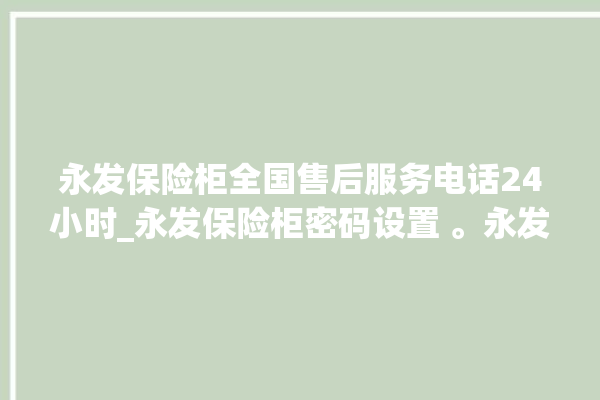 永发保险柜全国售后服务电话24小时_永发保险柜密码设置 。永发