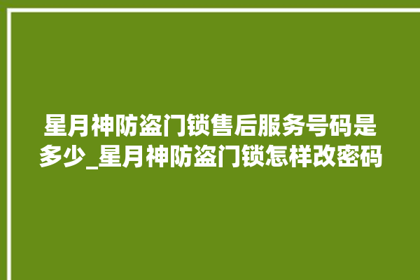 星月神防盗门锁售后服务号码是多少_星月神防盗门锁怎样改密码 。星月