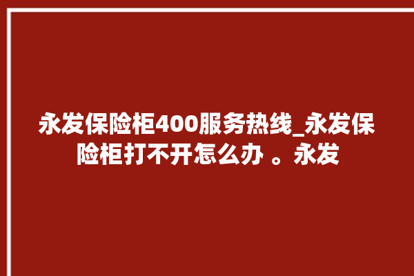 永发保险柜400服务热线_永发保险柜打不开怎么办 。永发