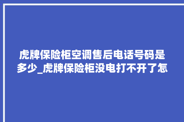 虎牌保险柜空调售后电话号码是多少_虎牌保险柜没电打不开了怎么办 。保险柜