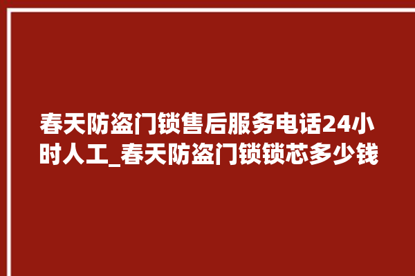 春天防盗门锁售后服务电话24小时人工_春天防盗门锁锁芯多少钱 。门锁