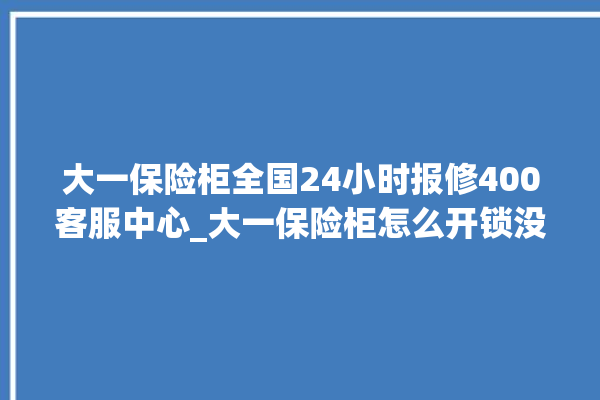 大一保险柜全国24小时报修400客服中心_大一保险柜怎么开锁没电了 。保险柜