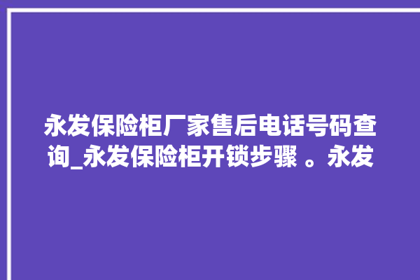 永发保险柜厂家售后电话号码查询_永发保险柜开锁步骤 。永发