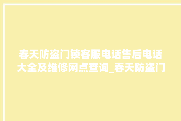 春天防盗门锁客服电话售后电话大全及维修网点查询_春天防盗门锁锁芯怎么拆 。门锁