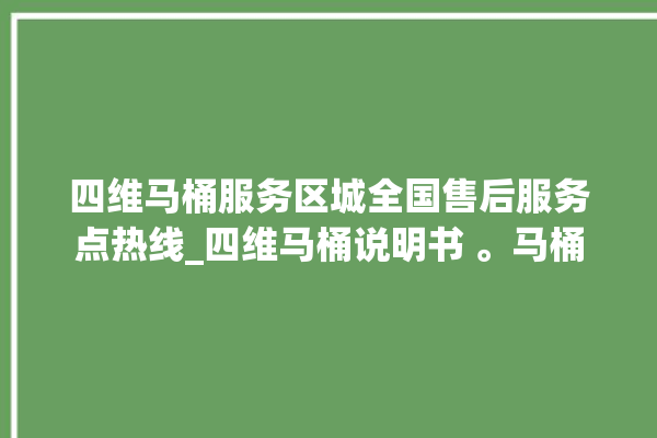 四维马桶服务区城全国售后服务点热线_四维马桶说明书 。马桶