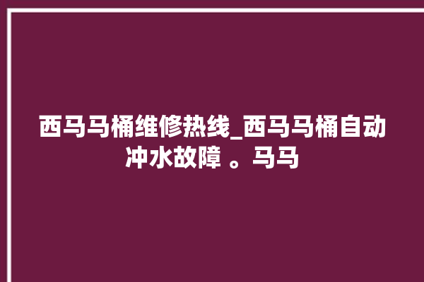 西马马桶维修热线_西马马桶自动冲水故障 。马马