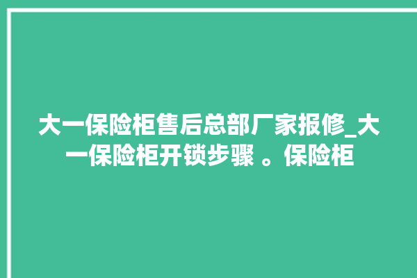 大一保险柜售后总部厂家报修_大一保险柜开锁步骤 。保险柜