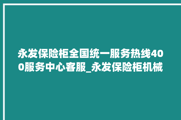 永发保险柜全国统一服务热线400服务中心客服_永发保险柜机械锁开锁程序 。永发