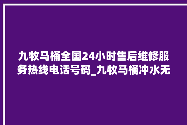 九牧马桶全国24小时售后维修服务热线电话号码_九牧马桶冲水无力怎么处理 。维修服务