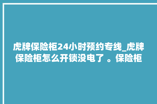 虎牌保险柜24小时预约专线_虎牌保险柜怎么开锁没电了 。保险柜