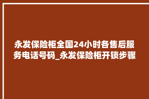 永发保险柜全国24小时各售后服务电话号码_永发保险柜开锁步骤 。永发