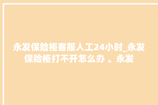 永发保险柜客服人工24小时_永发保险柜打不开怎么办 。永发