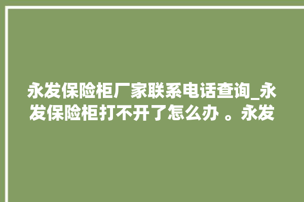 永发保险柜厂家联系电话查询_永发保险柜打不开了怎么办 。永发