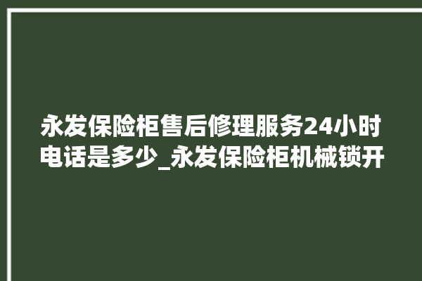 永发保险柜售后修理服务24小时电话是多少_永发保险柜机械锁开锁程序 。永发