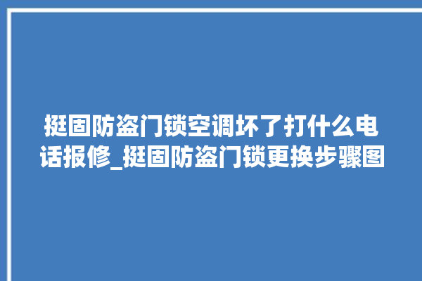 挺固防盗门锁空调坏了打什么电话报修_挺固防盗门锁更换步骤图解 。门锁