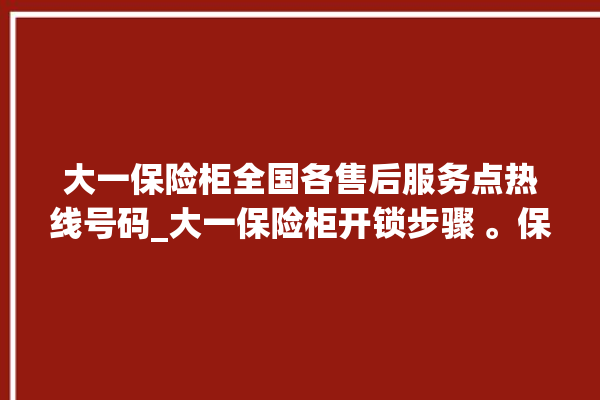 大一保险柜全国各售后服务点热线号码_大一保险柜开锁步骤 。保险柜