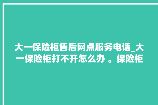 大一保险柜售后网点服务电话_大一保险柜打不开怎么办 。保险柜