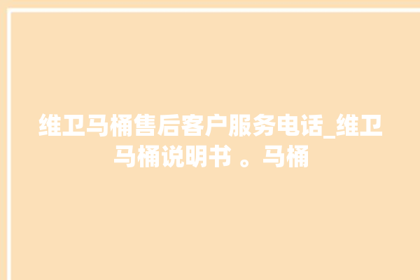 维卫马桶售后客户服务电话_维卫马桶说明书 。马桶