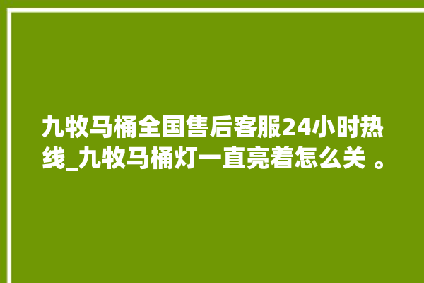 九牧马桶全国售后客服24小时热线_九牧马桶灯一直亮着怎么关 。客服