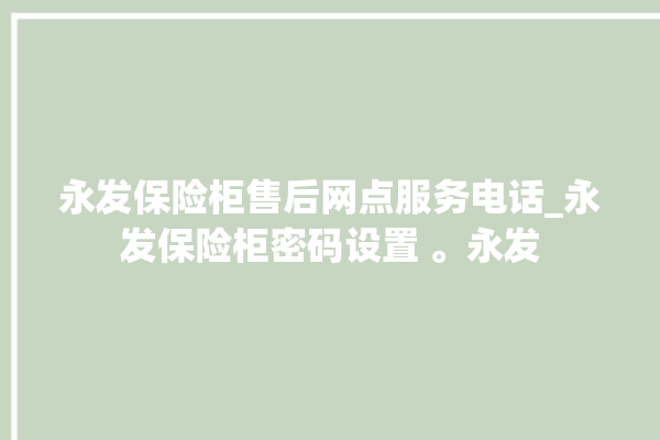 永发保险柜售后网点服务电话_永发保险柜密码设置 。永发