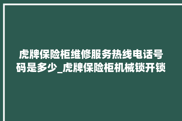 虎牌保险柜维修服务热线电话号码是多少_虎牌保险柜机械锁开锁程序 。保险柜