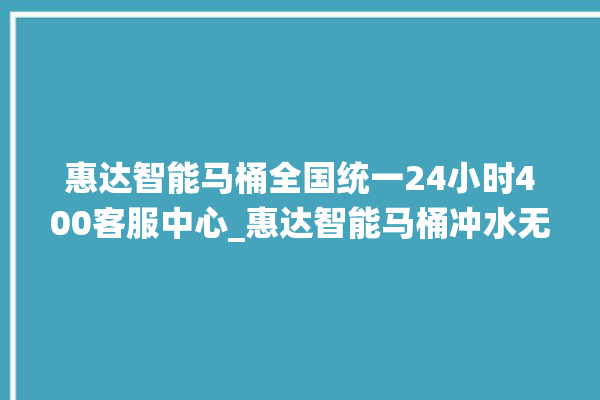 惠达智能马桶全国统一24小时400客服中心_惠达智能马桶冲水无力怎么处理 。马桶