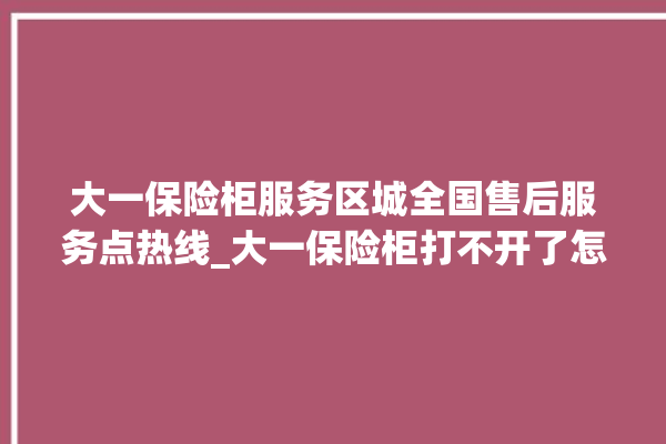 大一保险柜服务区城全国售后服务点热线_大一保险柜打不开了怎么办 。保险柜