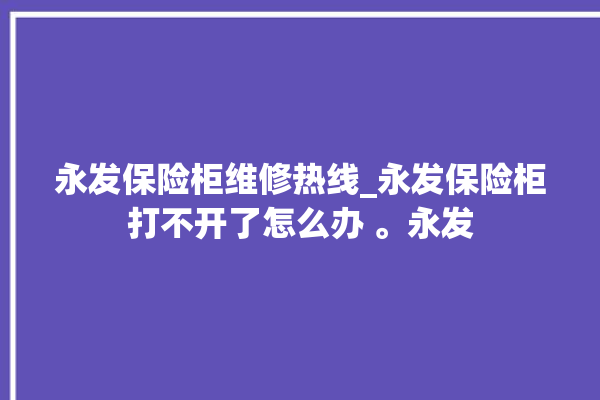 永发保险柜维修热线_永发保险柜打不开了怎么办 。永发