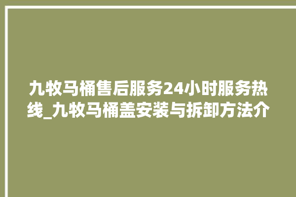 九牧马桶售后服务24小时服务热线_九牧马桶盖安装与拆卸方法介绍 。服务热线