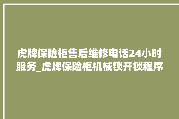 虎牌保险柜售后维修电话24小时服务_虎牌保险柜机械锁开锁程序 。保险柜