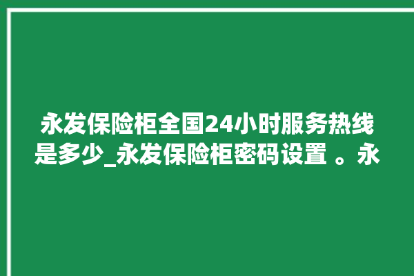 永发保险柜全国24小时服务热线是多少_永发保险柜密码设置 。永发