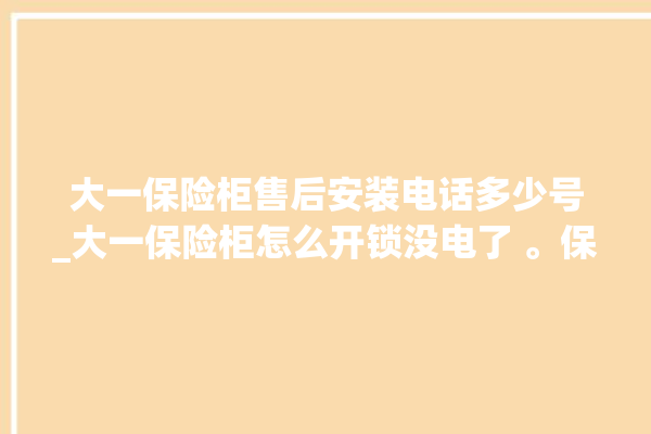 大一保险柜售后安装电话多少号_大一保险柜怎么开锁没电了 。保险柜