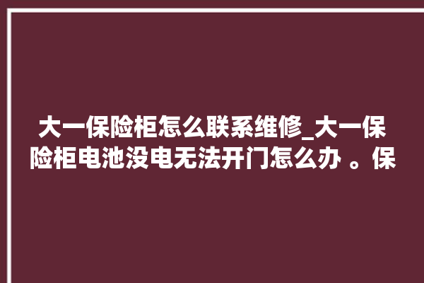 大一保险柜怎么联系维修_大一保险柜电池没电无法开门怎么办 。保险柜