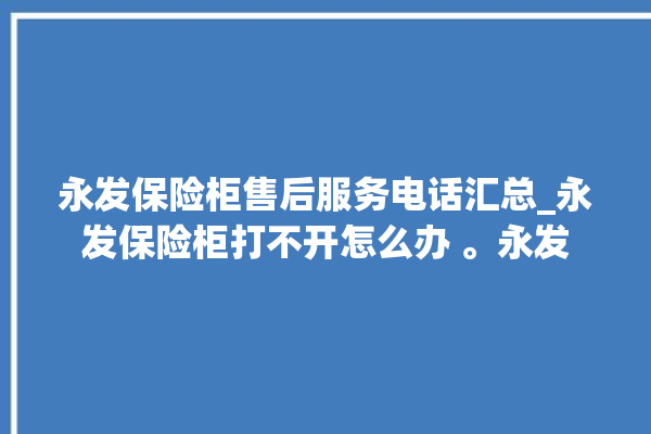 永发保险柜售后服务电话汇总_永发保险柜打不开怎么办 。永发