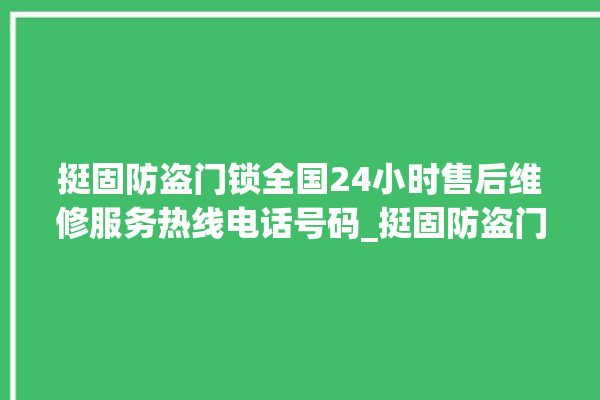 挺固防盗门锁全国24小时售后维修服务热线电话号码_挺固防盗门锁锁芯多少钱 。门锁