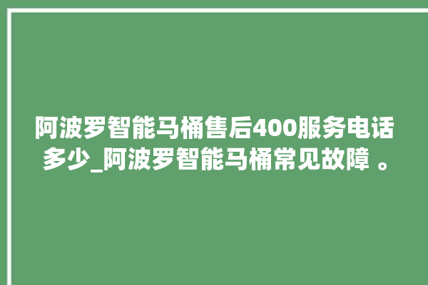 阿波罗智能马桶售后400服务电话多少_阿波罗智能马桶常见故障 。阿波罗