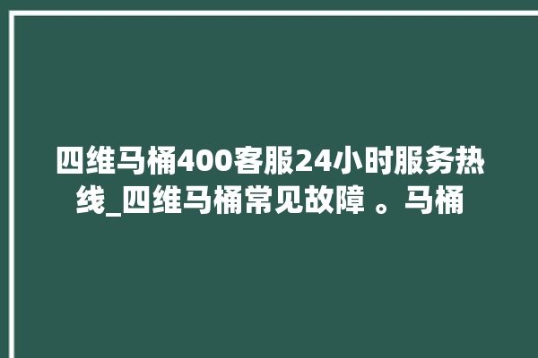 四维马桶400客服24小时服务热线_四维马桶常见故障 。马桶