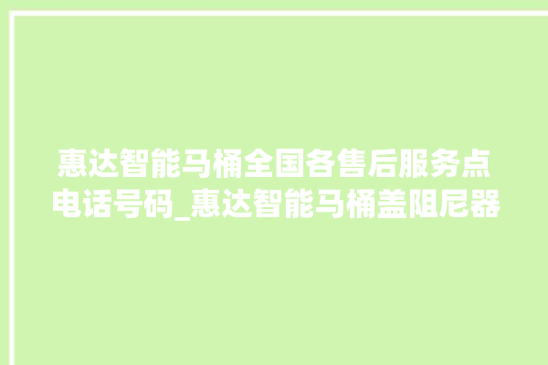 惠达智能马桶全国各售后服务点电话号码_惠达智能马桶盖阻尼器拆卸图解 。智能