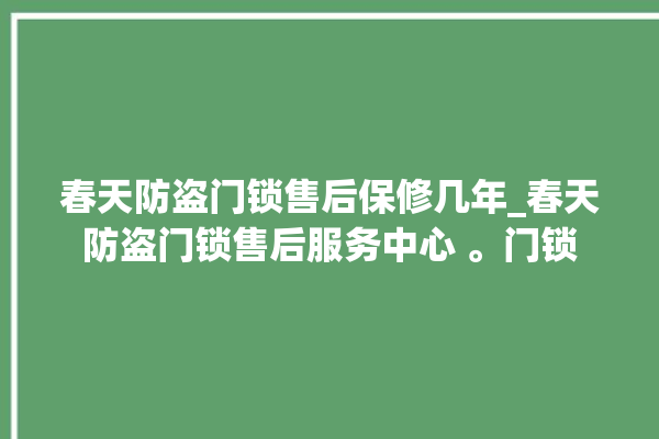 春天防盗门锁售后保修几年_春天防盗门锁售后服务中心 。门锁