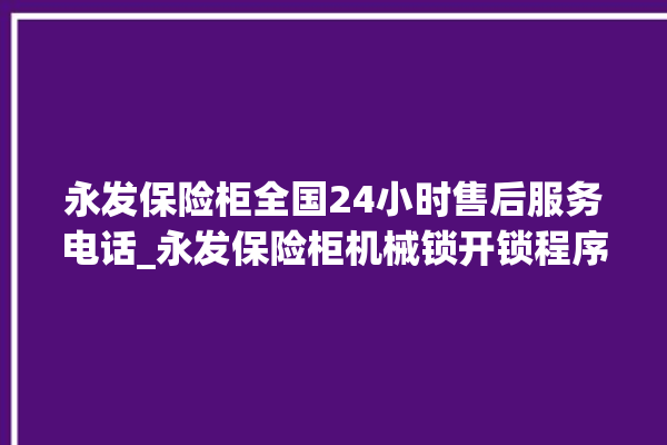 永发保险柜全国24小时售后服务电话_永发保险柜机械锁开锁程序 。永发