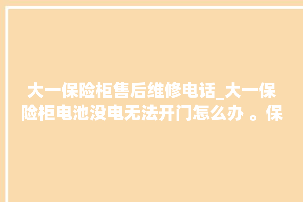 大一保险柜售后维修电话_大一保险柜电池没电无法开门怎么办 。保险柜