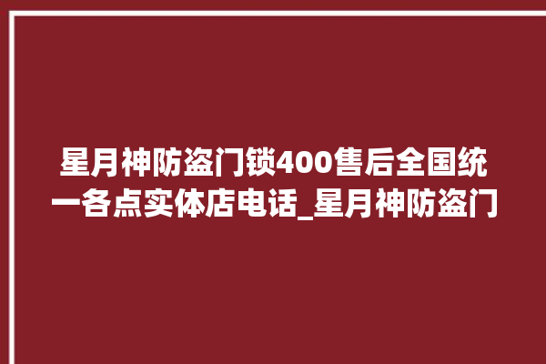 星月神防盗门锁400售后全国统一各点实体店电话_星月神防盗门锁锁芯多少钱 。星月