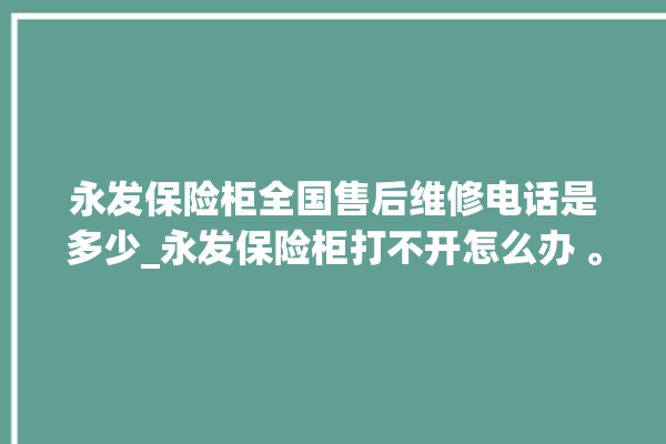 永发保险柜全国售后维修电话是多少_永发保险柜打不开怎么办 。永发