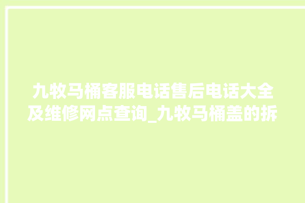 九牧马桶客服电话售后电话大全及维修网点查询_九牧马桶盖的拆卸方法 。客服电话