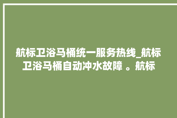 航标卫浴马桶统一服务热线_航标卫浴马桶自动冲水故障 。航标