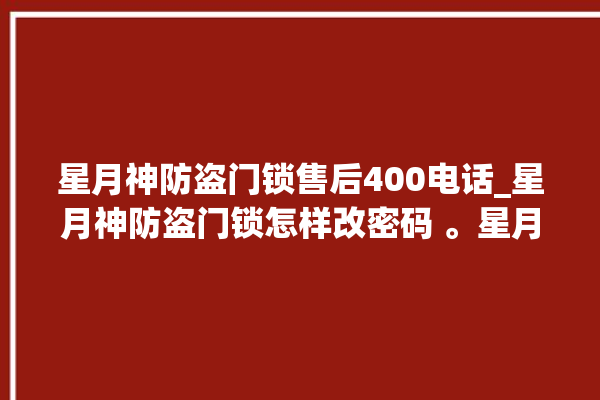 星月神防盗门锁售后400电话_星月神防盗门锁怎样改密码 。星月