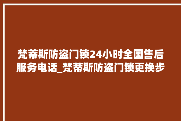 梵蒂斯防盗门锁24小时全国售后服务电话_梵蒂斯防盗门锁更换步骤图解 。门锁